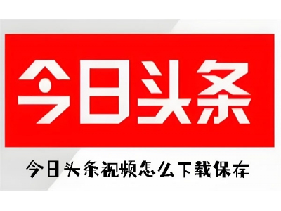 今日头条视频怎么下载保存 今日头条视频下载保